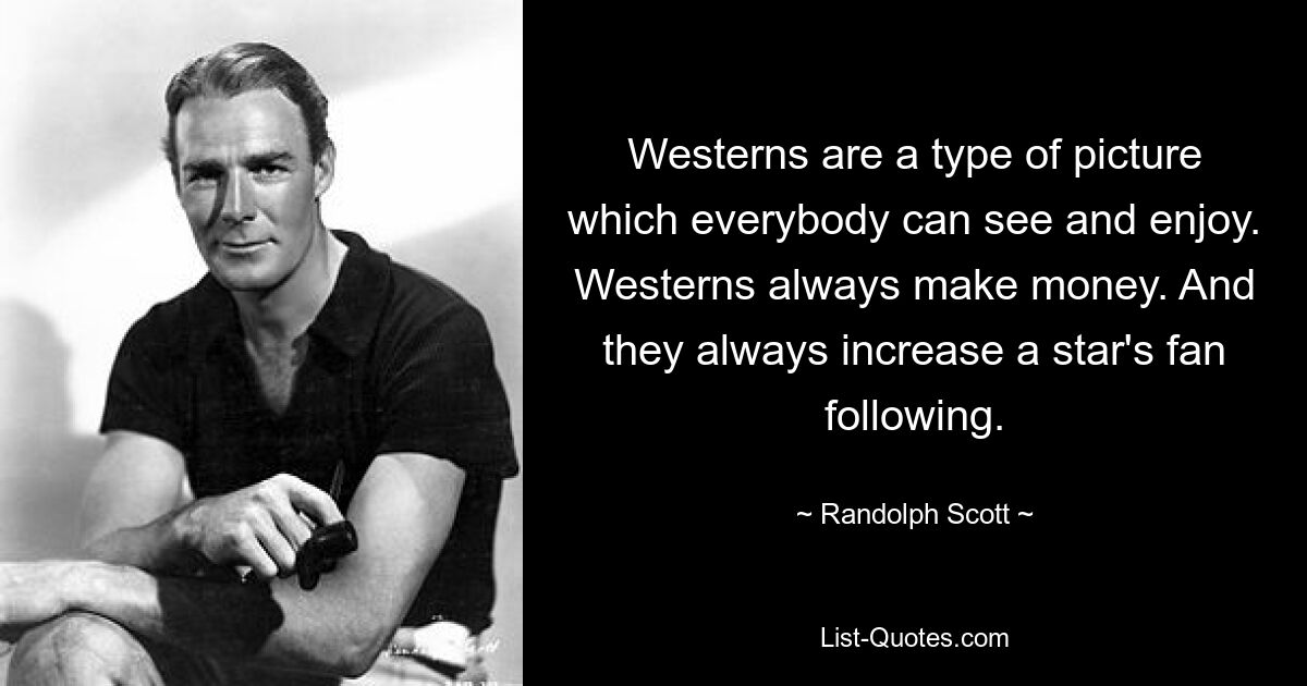 Westerns are a type of picture which everybody can see and enjoy. Westerns always make money. And they always increase a star's fan following. — © Randolph Scott