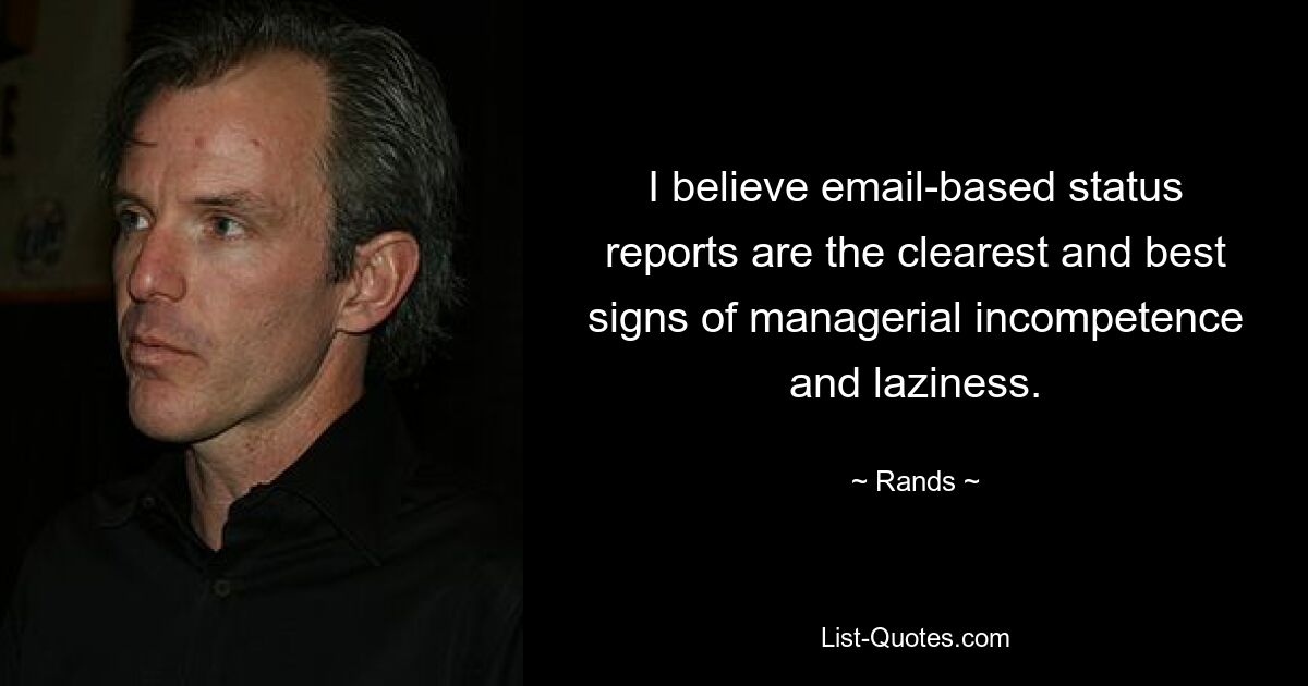 I believe email-based status reports are the clearest and best signs of managerial incompetence and laziness. — © Rands