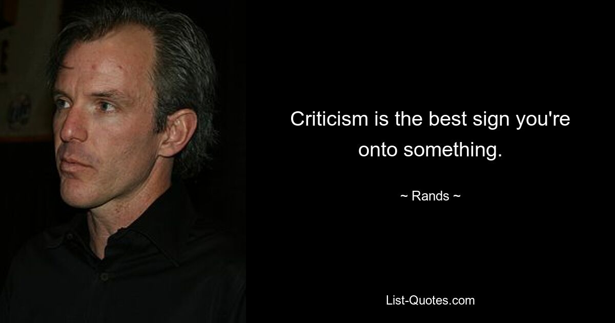 Criticism is the best sign you're onto something. — © Rands