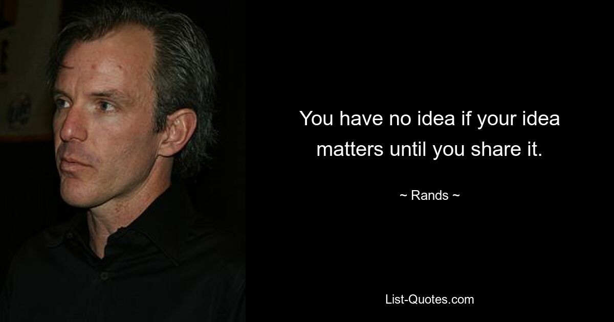 You have no idea if your idea matters until you share it. — © Rands