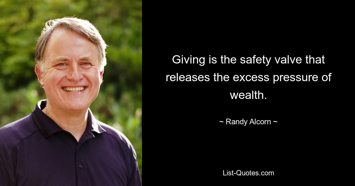 Giving is the safety valve that releases the excess pressure of wealth. — © Randy Alcorn