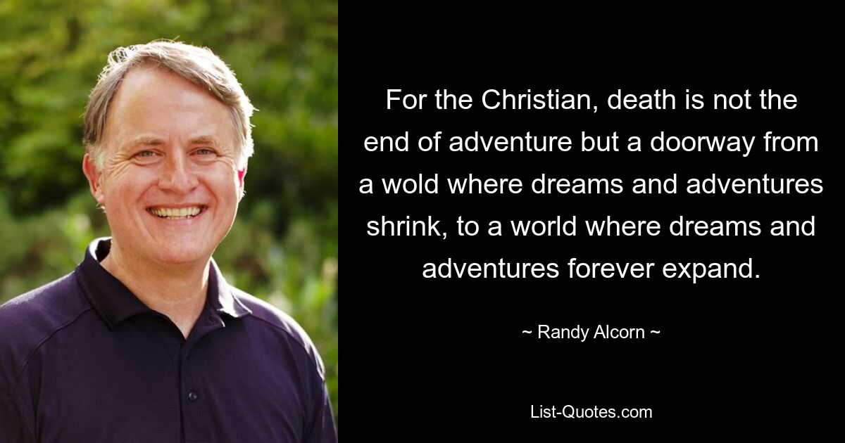 For the Christian, death is not the end of adventure but a doorway from a wold where dreams and adventures shrink, to a world where dreams and adventures forever expand. — © Randy Alcorn