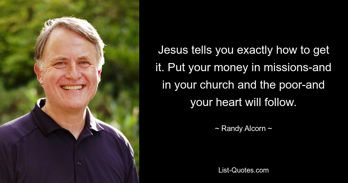 Jesus tells you exactly how to get it. Put your money in missions-and in your church and the poor-and your heart will follow. — © Randy Alcorn