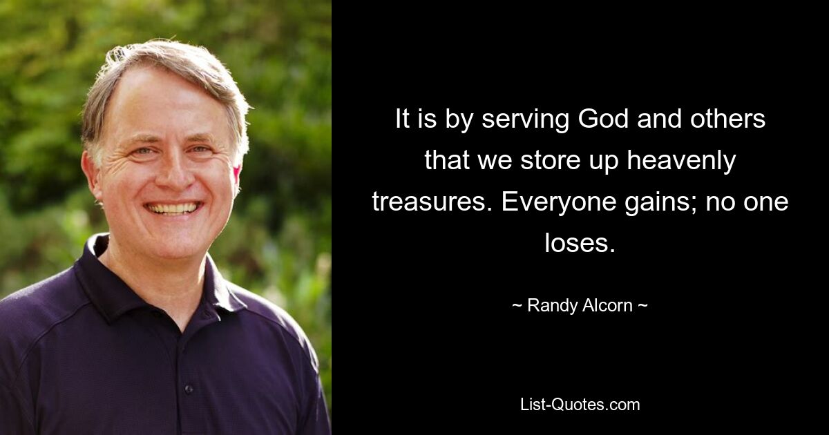 It is by serving God and others that we store up heavenly treasures. Everyone gains; no one loses. — © Randy Alcorn