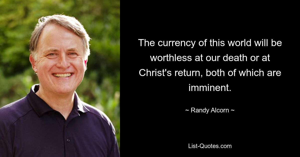 The currency of this world will be worthless at our death or at Christ's return, both of which are imminent. — © Randy Alcorn