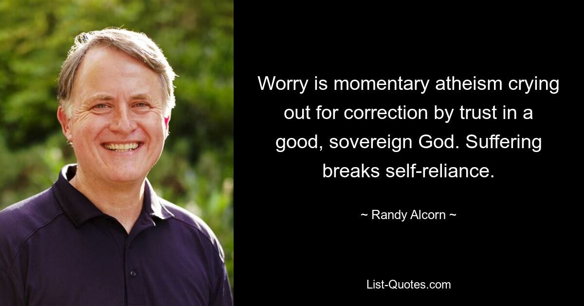 Worry is momentary atheism crying out for correction by trust in a good, sovereign God. Suffering breaks self-reliance. — © Randy Alcorn