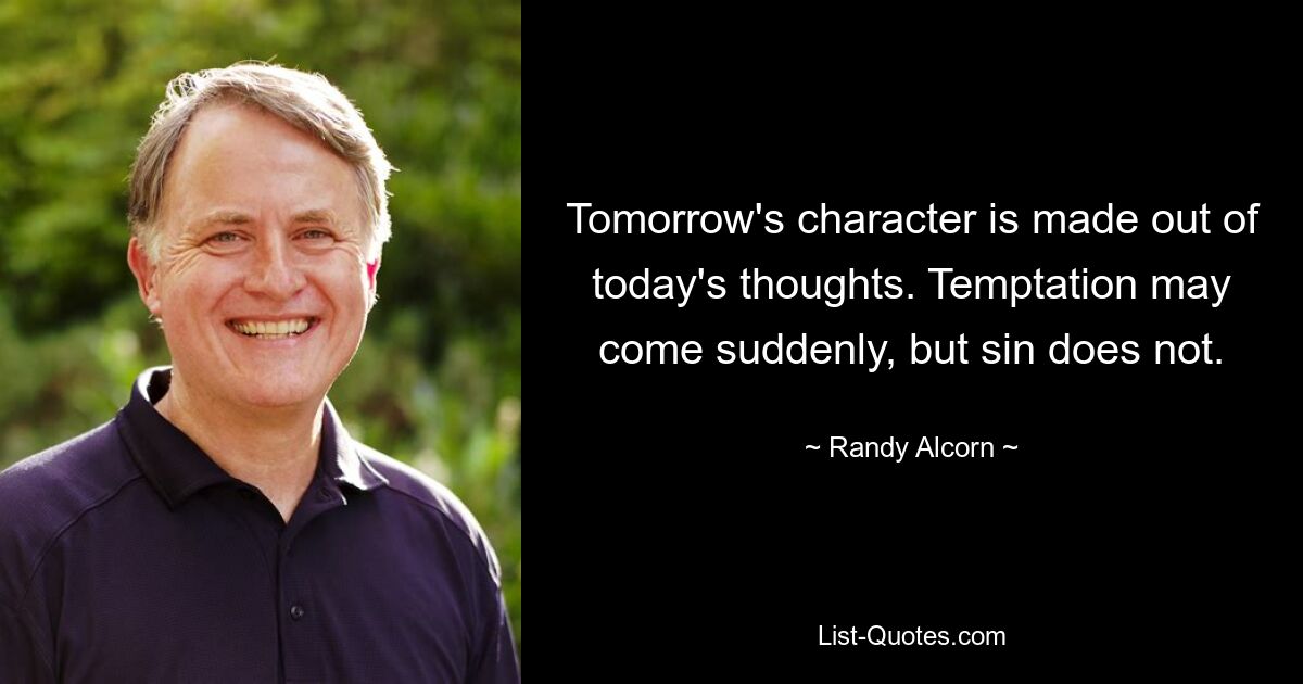 Tomorrow's character is made out of today's thoughts. Temptation may come suddenly, but sin does not. — © Randy Alcorn