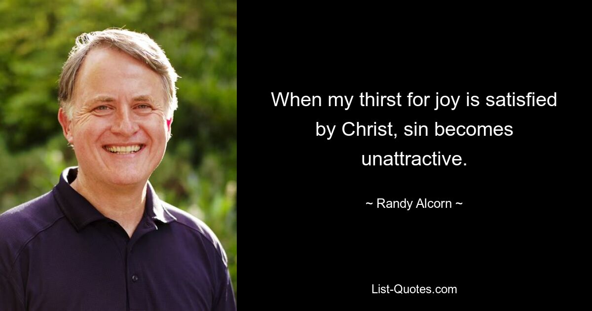 When my thirst for joy is satisfied by Christ, sin becomes unattractive. — © Randy Alcorn