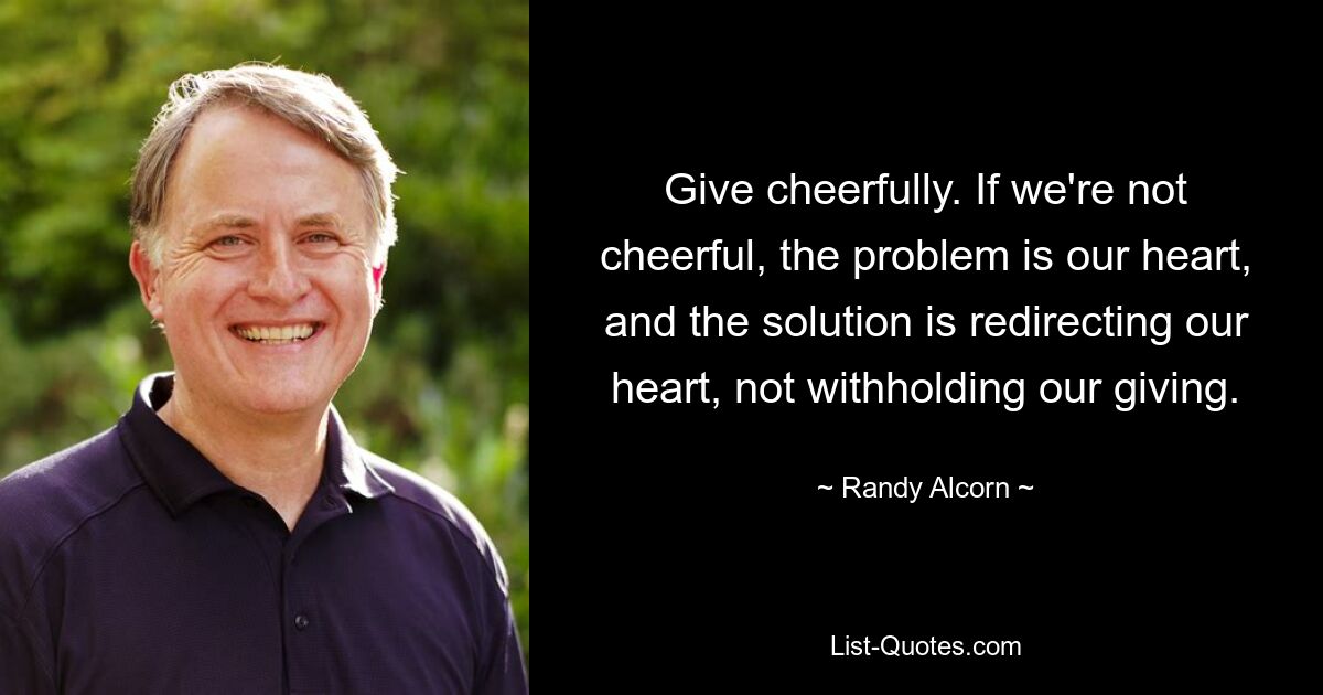 Give cheerfully. If we're not cheerful, the problem is our heart, and the solution is redirecting our heart, not withholding our giving. — © Randy Alcorn