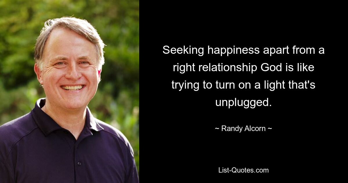 Seeking happiness apart from a right relationship God is like trying to turn on a light that's unplugged. — © Randy Alcorn