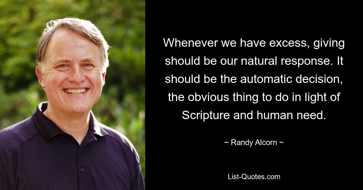 Whenever we have excess, giving should be our natural response. It should be the automatic decision, the obvious thing to do in light of Scripture and human need. — © Randy Alcorn