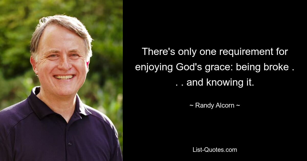 There's only one requirement for enjoying God's grace: being broke . . . and knowing it. — © Randy Alcorn