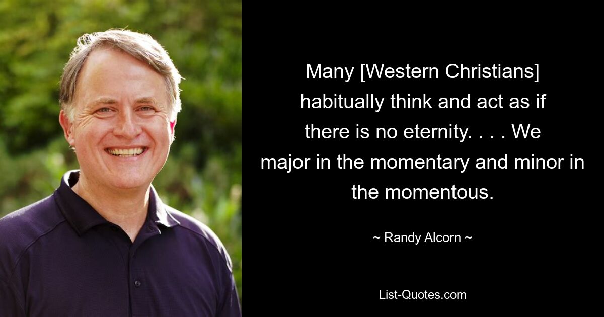 Many [Western Christians] habitually think and act as if there is no eternity. . . . We major in the momentary and minor in the momentous. — © Randy Alcorn