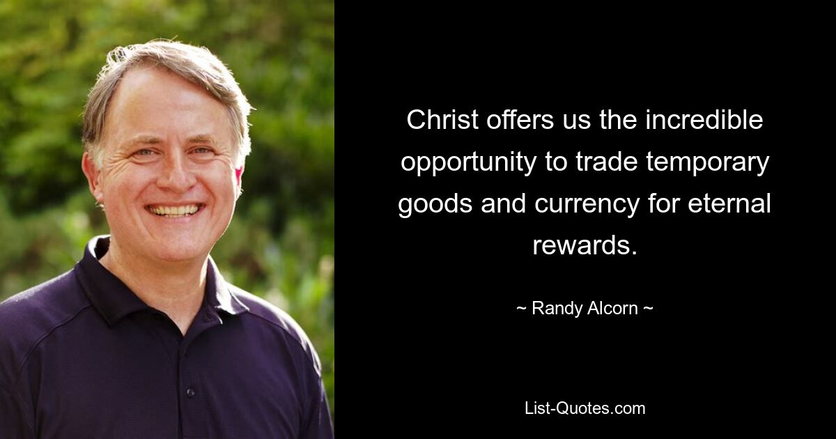 Christ offers us the incredible opportunity to trade temporary goods and currency for eternal rewards. — © Randy Alcorn