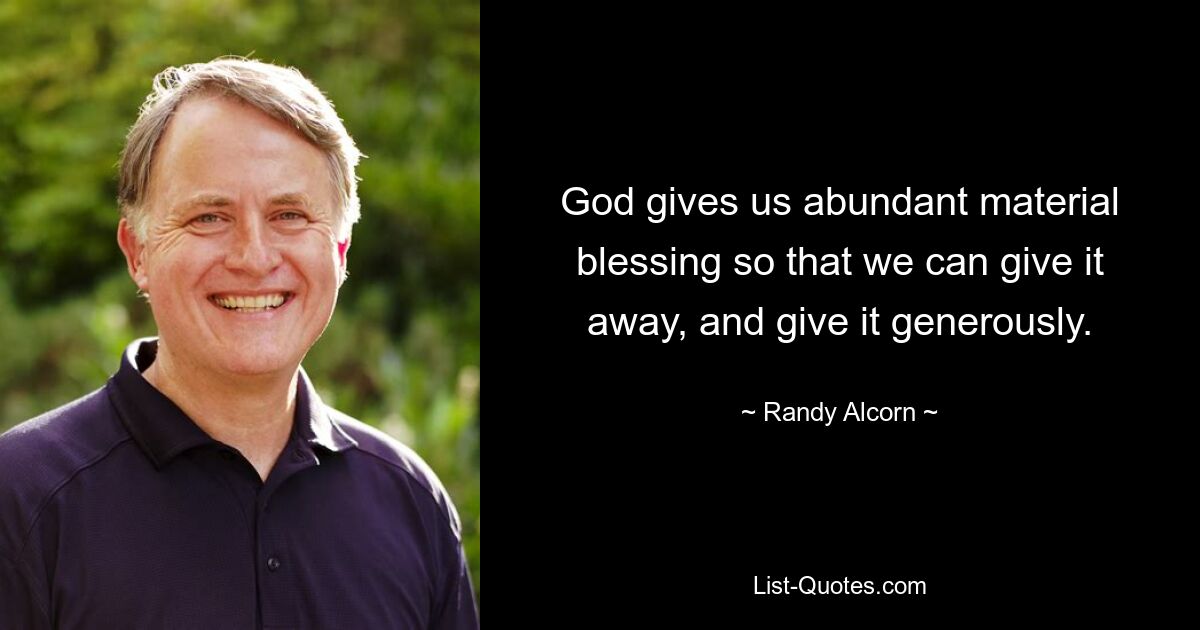 God gives us abundant material blessing so that we can give it away, and give it generously. — © Randy Alcorn