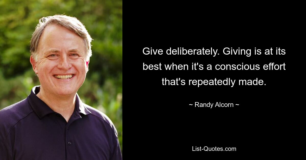 Give deliberately. Giving is at its best when it's a conscious effort that's repeatedly made. — © Randy Alcorn