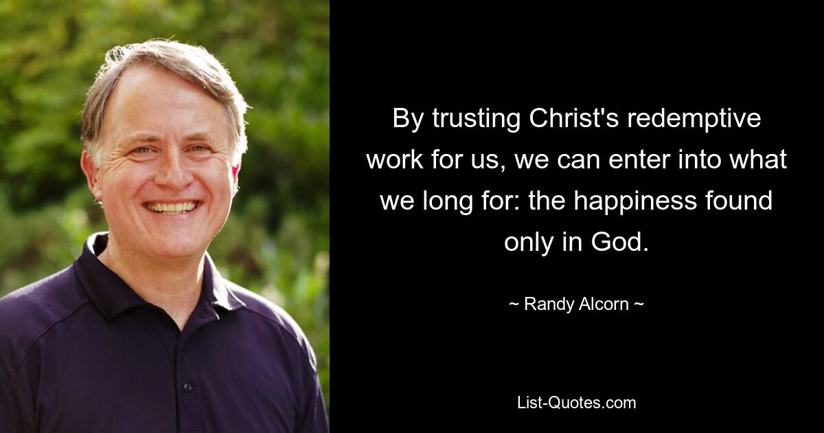 By trusting Christ's redemptive work for us, we can enter into what we long for: the happiness found only in God. — © Randy Alcorn