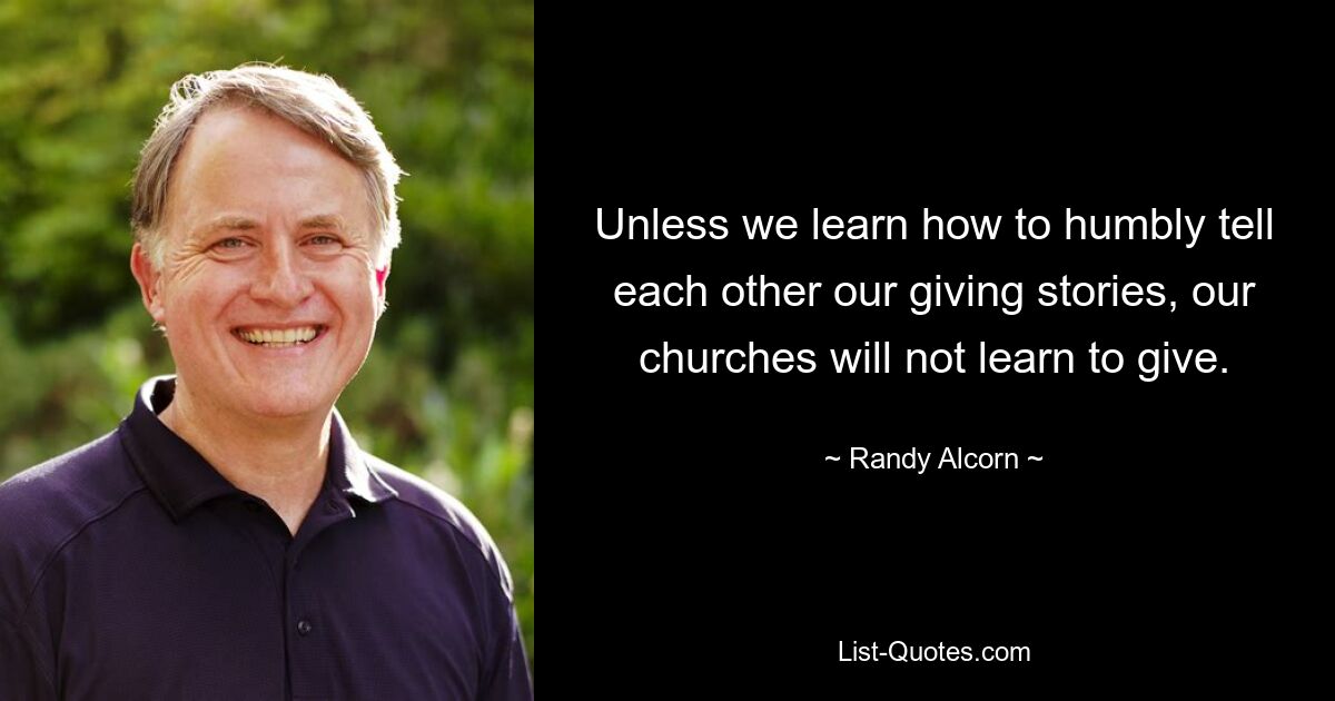 Unless we learn how to humbly tell each other our giving stories, our churches will not learn to give. — © Randy Alcorn