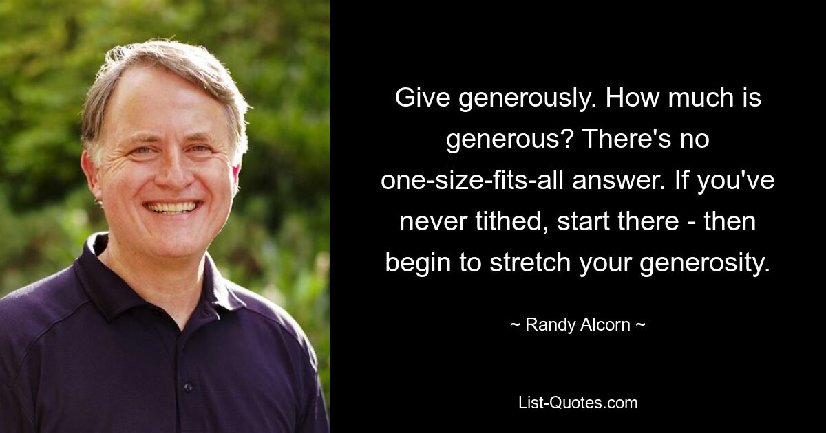 Give generously. How much is generous? There's no one-size-fits-all answer. If you've never tithed, start there - then begin to stretch your generosity. — © Randy Alcorn