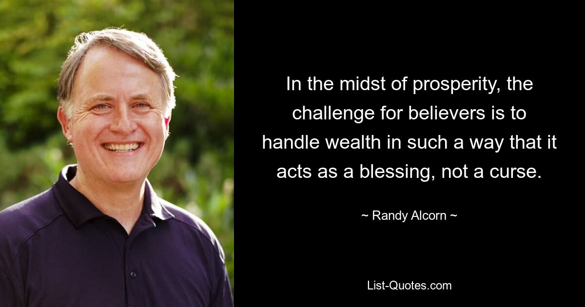 In the midst of prosperity, the challenge for believers is to handle wealth in such a way that it acts as a blessing, not a curse. — © Randy Alcorn