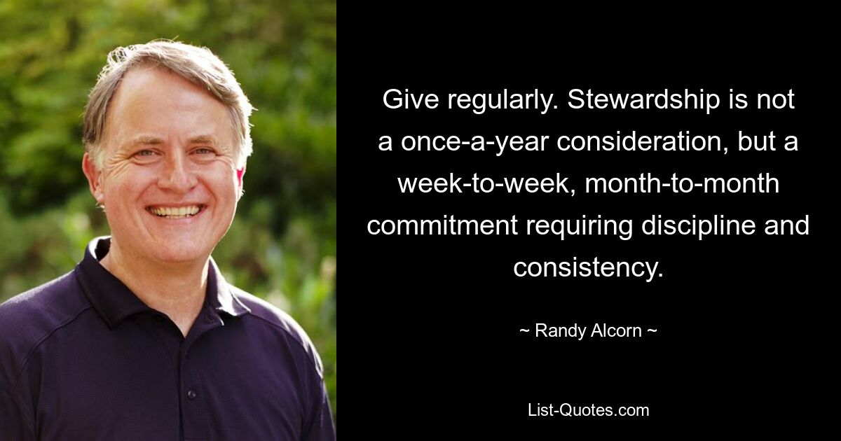 Give regularly. Stewardship is not a once-a-year consideration, but a week-to-week, month-to-month commitment requiring discipline and consistency. — © Randy Alcorn