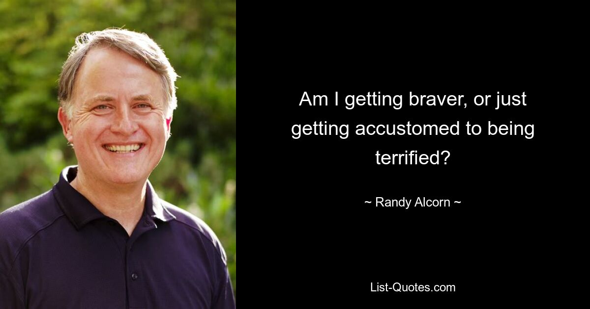 Am I getting braver, or just getting accustomed to being terrified? — © Randy Alcorn