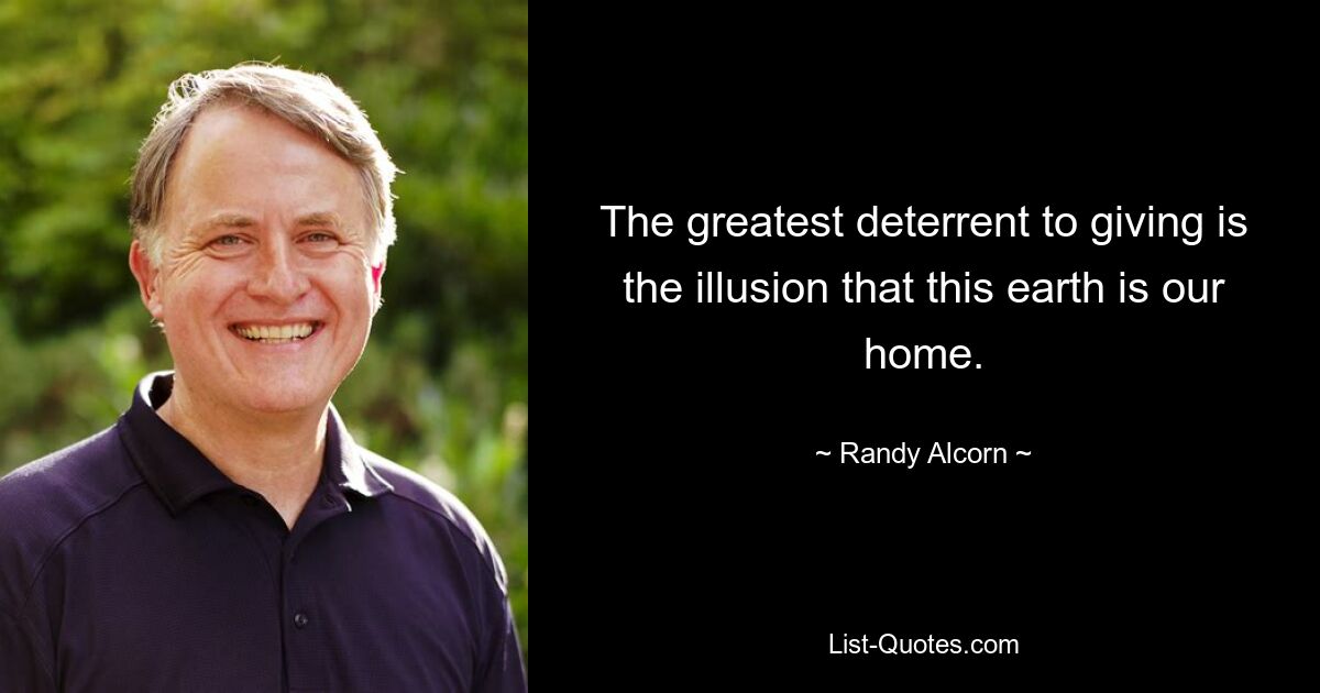 The greatest deterrent to giving is the illusion that this earth is our home. — © Randy Alcorn