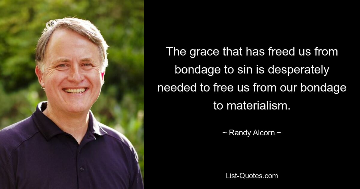 The grace that has freed us from bondage to sin is desperately needed to free us from our bondage to materialism. — © Randy Alcorn