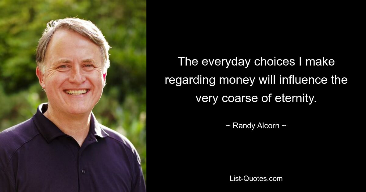 The everyday choices I make regarding money will influence the very coarse of eternity. — © Randy Alcorn