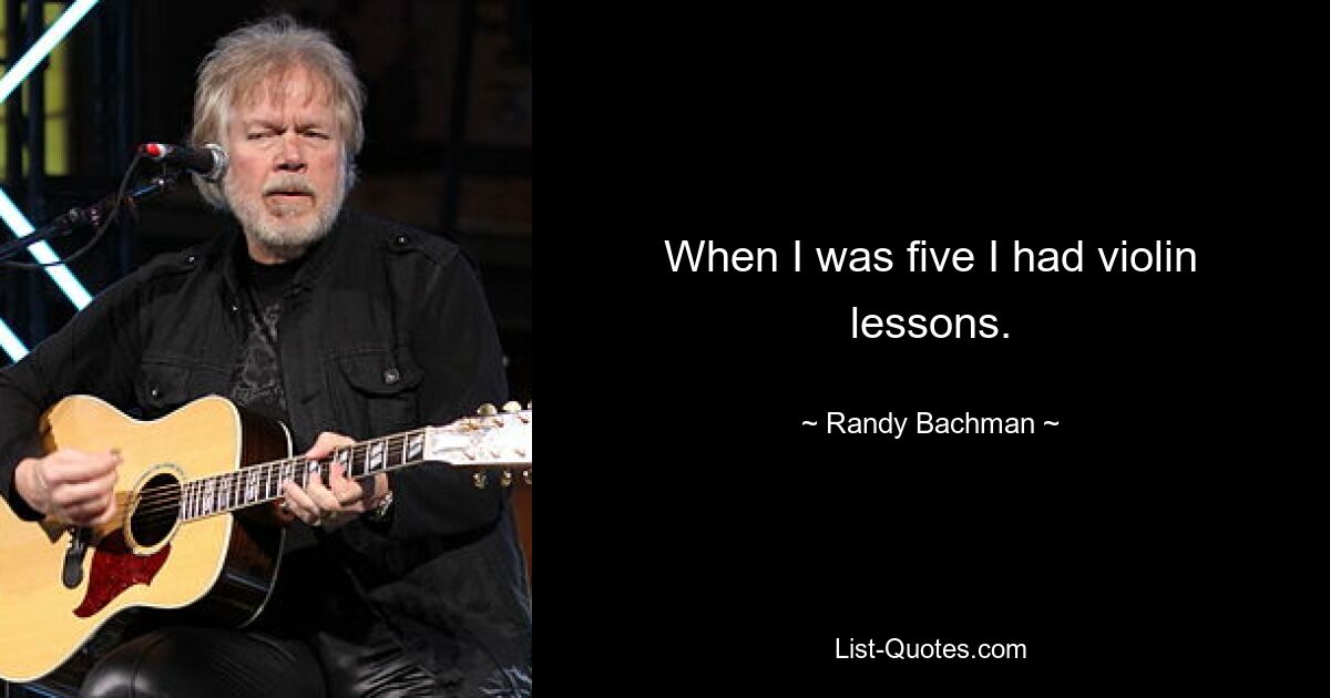 When I was five I had violin lessons. — © Randy Bachman