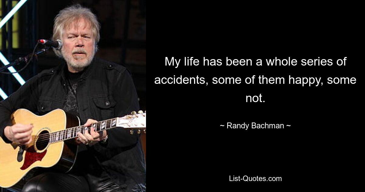 My life has been a whole series of accidents, some of them happy, some not. — © Randy Bachman