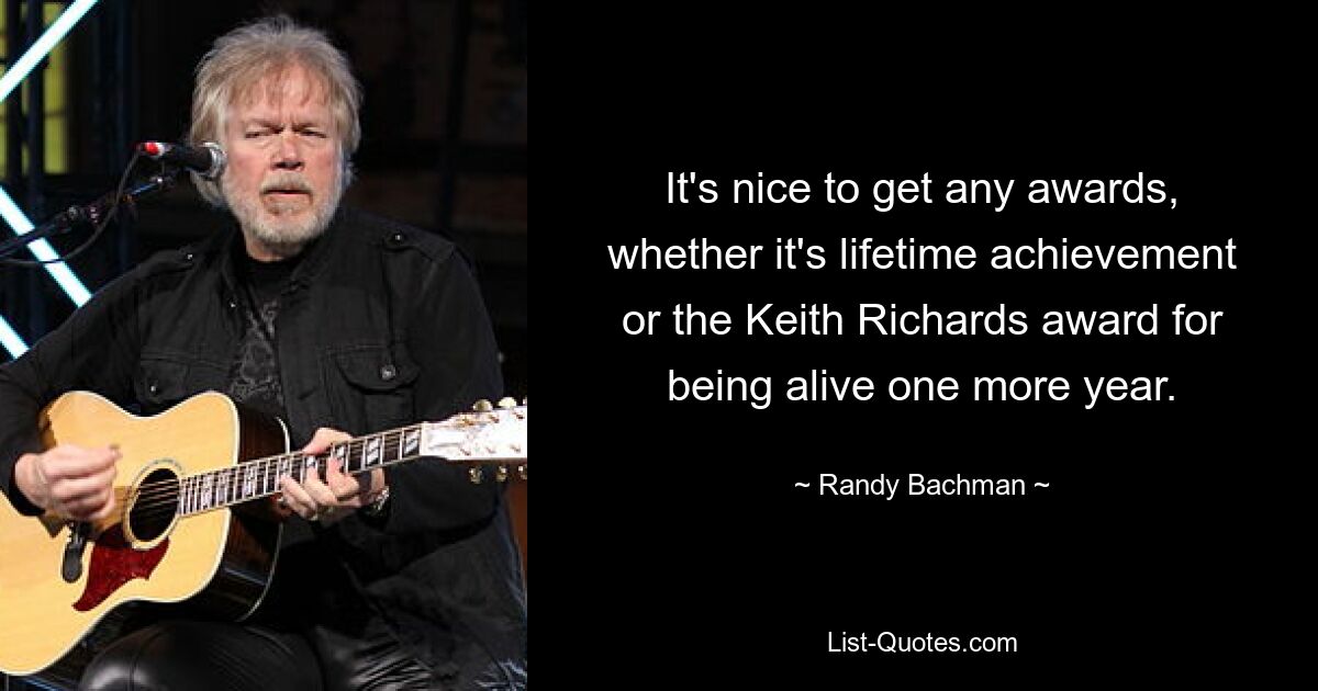 It's nice to get any awards, whether it's lifetime achievement or the Keith Richards award for being alive one more year. — © Randy Bachman