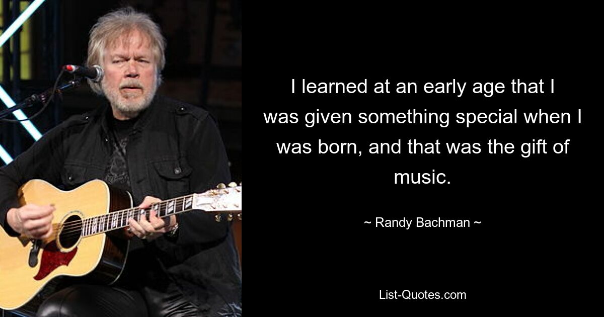 I learned at an early age that I was given something special when I was born, and that was the gift of music. — © Randy Bachman