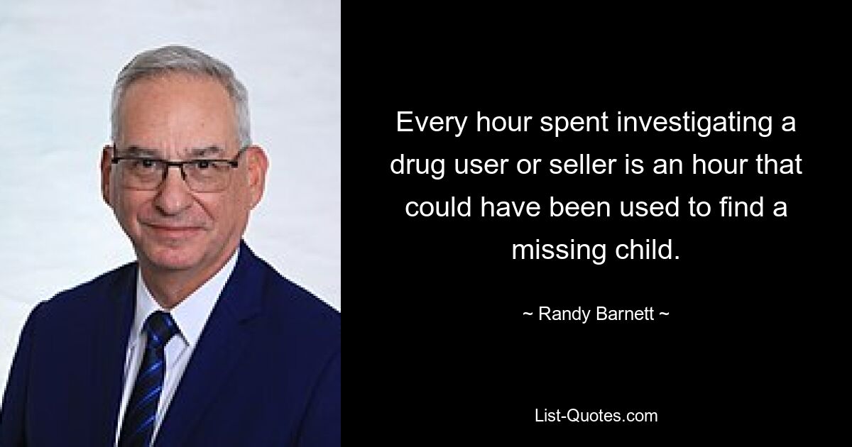 Every hour spent investigating a drug user or seller is an hour that could have been used to find a missing child. — © Randy Barnett