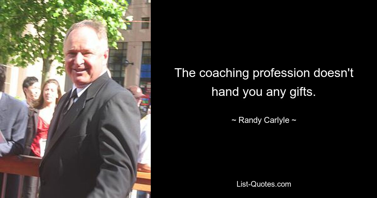 The coaching profession doesn't hand you any gifts. — © Randy Carlyle