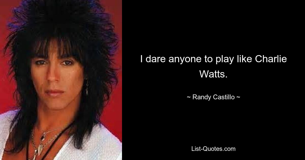 I dare anyone to play like Charlie Watts. — © Randy Castillo