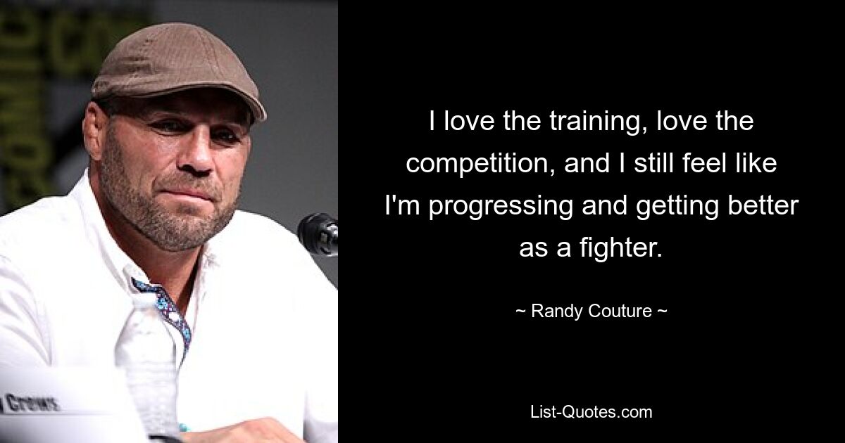 I love the training, love the competition, and I still feel like I'm progressing and getting better as a fighter. — © Randy Couture