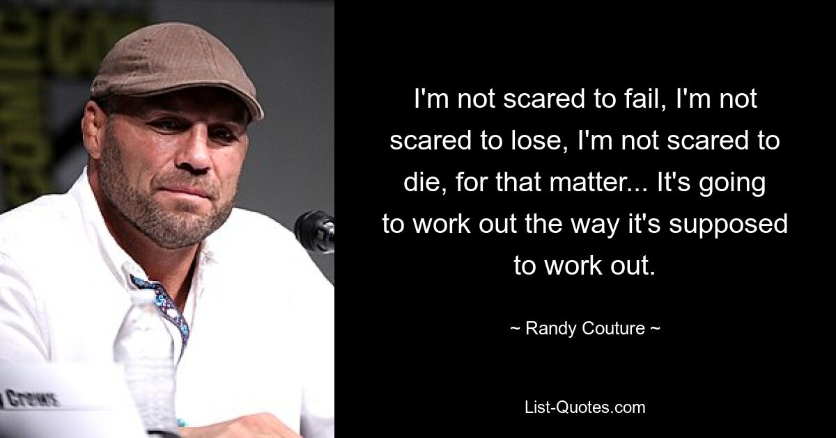 I'm not scared to fail, I'm not scared to lose, I'm not scared to die, for that matter... It's going to work out the way it's supposed to work out. — © Randy Couture