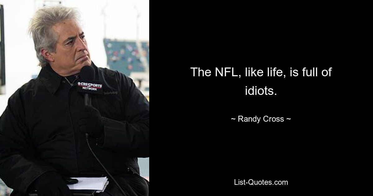 The NFL, like life, is full of idiots. — © Randy Cross