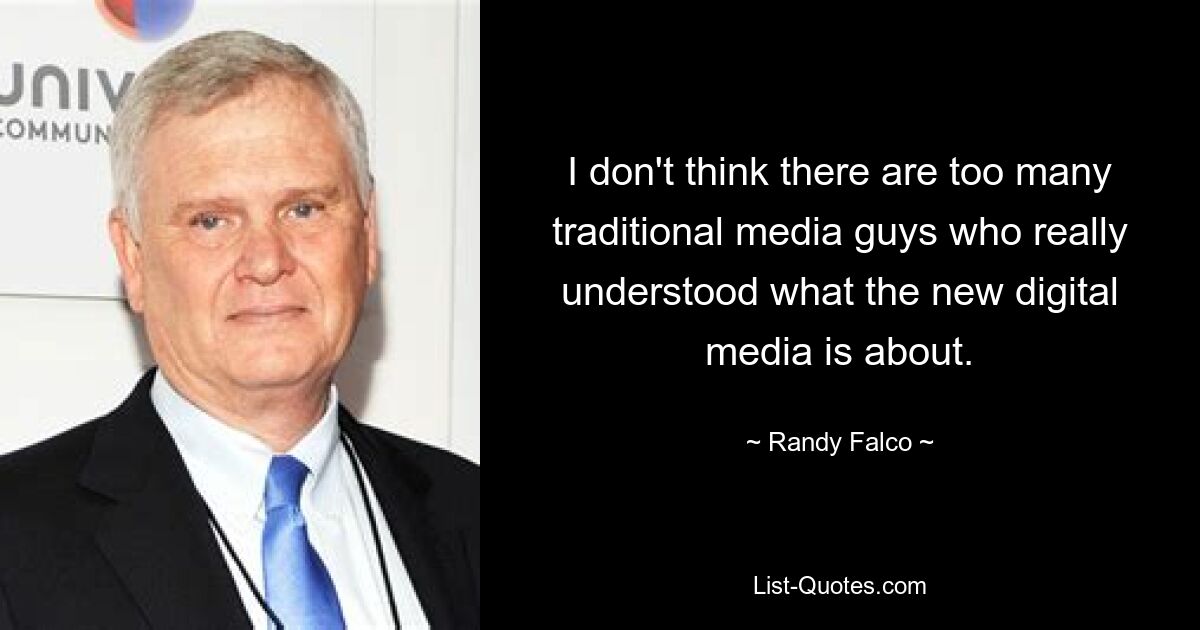 I don't think there are too many traditional media guys who really understood what the new digital media is about. — © Randy Falco