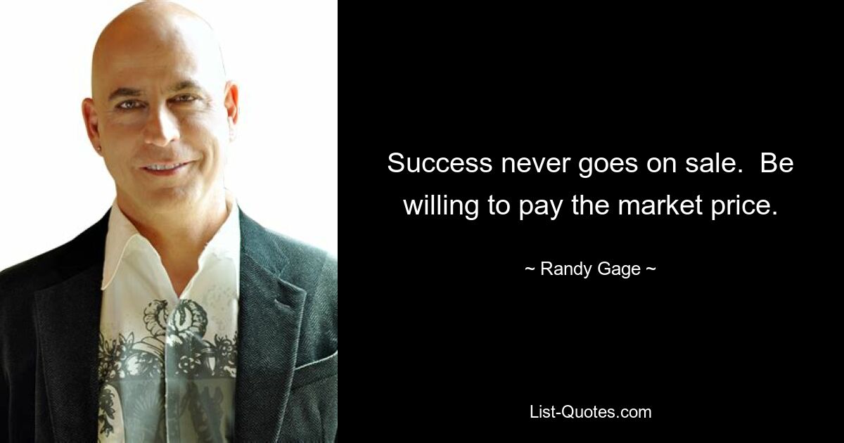 Success never goes on sale.  Be willing to pay the market price. — © Randy Gage