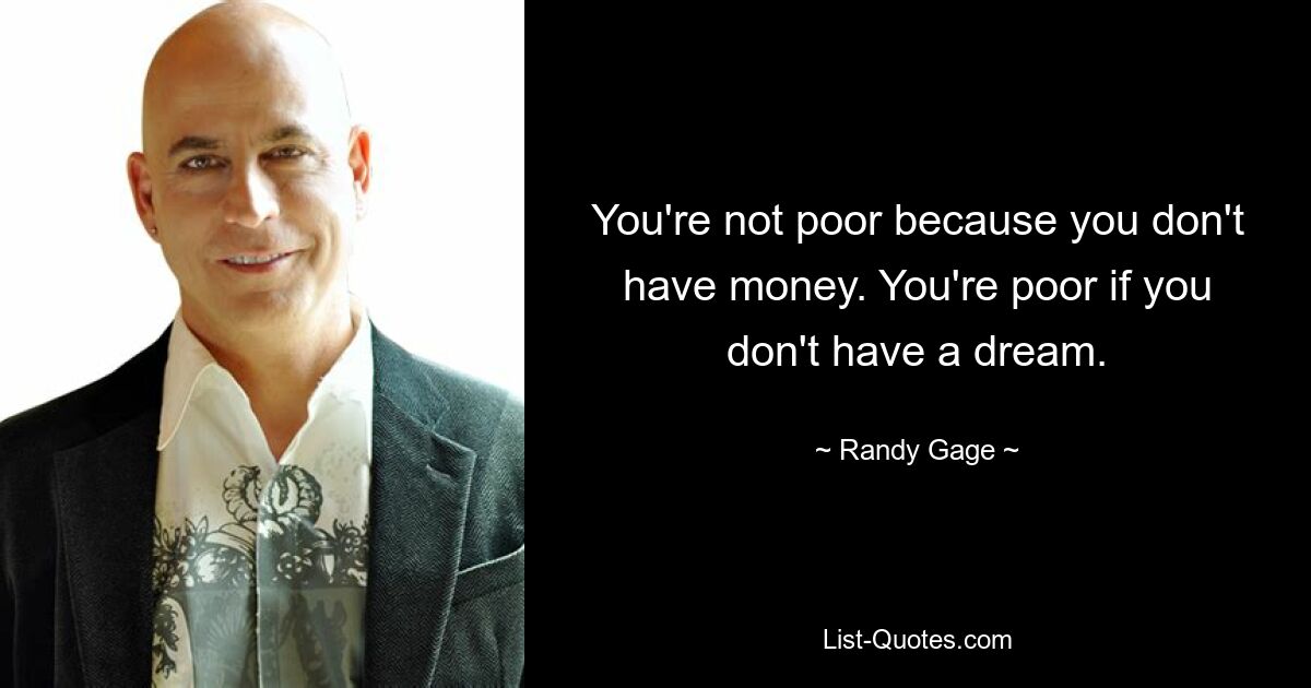 You're not poor because you don't have money. You're poor if you don't have a dream. — © Randy Gage