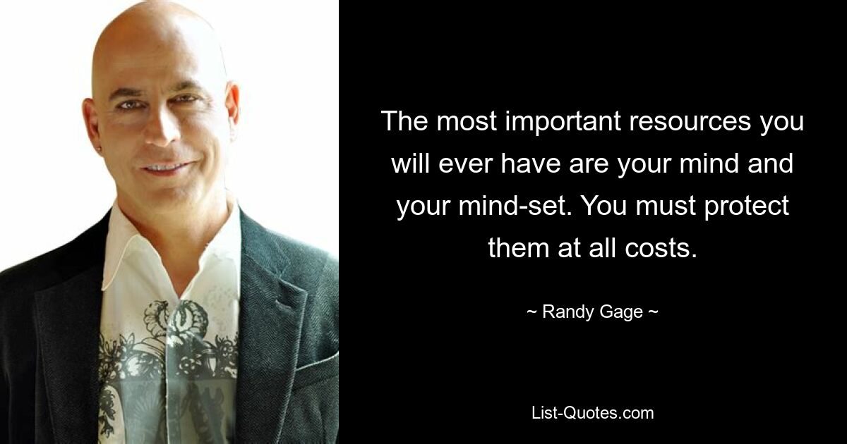 The most important resources you will ever have are your mind and your mind-set. You must protect them at all costs. — © Randy Gage