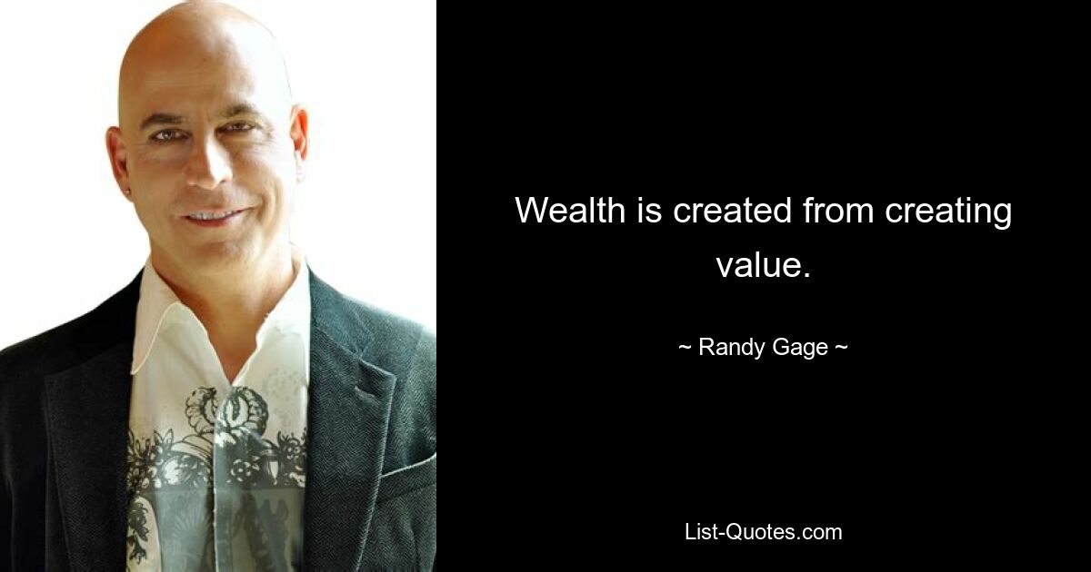 Wealth is created from creating value. — © Randy Gage