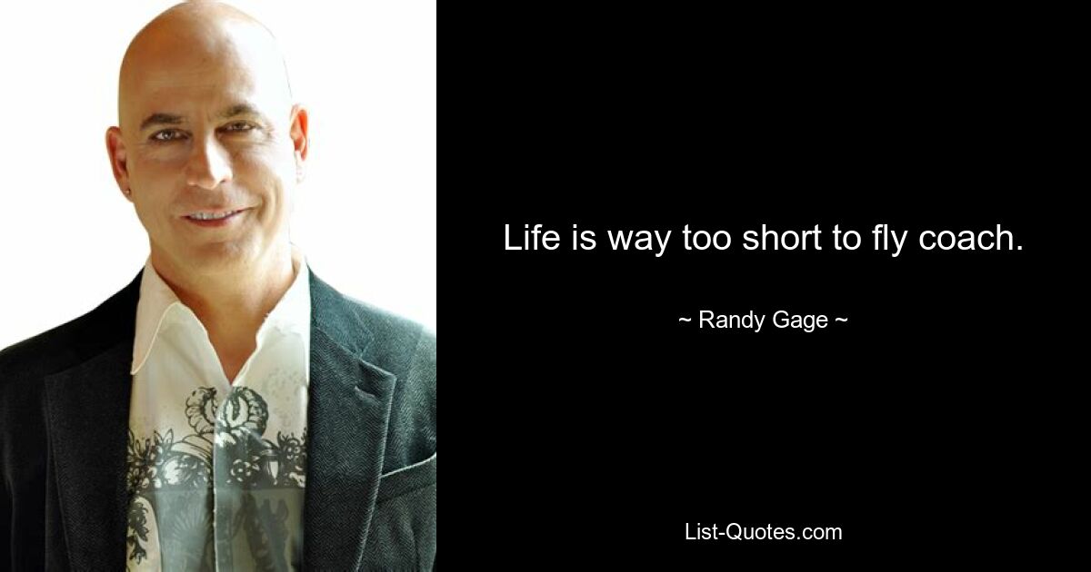 Life is way too short to fly coach. — © Randy Gage