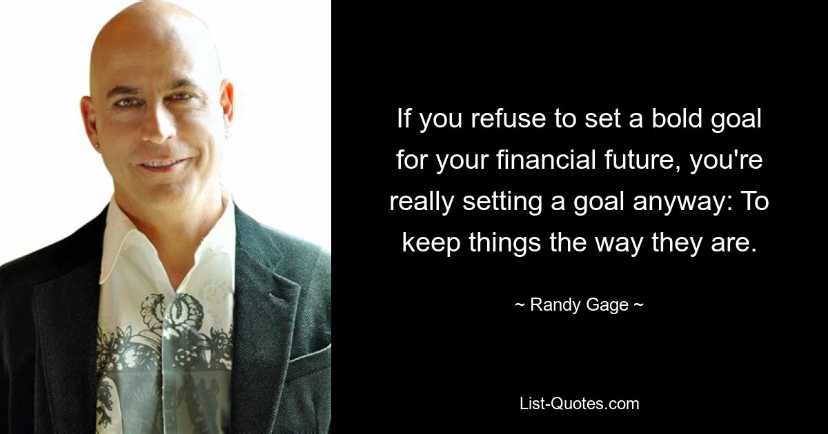 If you refuse to set a bold goal for your financial future, you're really setting a goal anyway: To keep things the way they are. — © Randy Gage