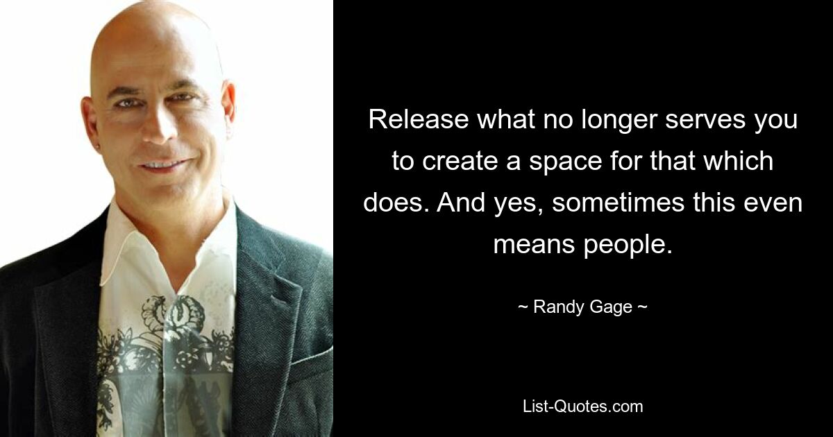 Release what no longer serves you to create a space for that which does. And yes, sometimes this even means people. — © Randy Gage