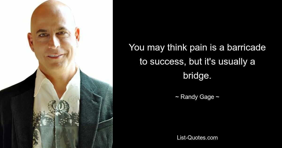 You may think pain is a barricade to success, but it's usually a bridge. — © Randy Gage