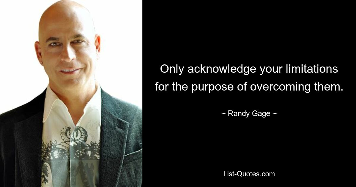 Only acknowledge your limitations for the purpose of overcoming them. — © Randy Gage