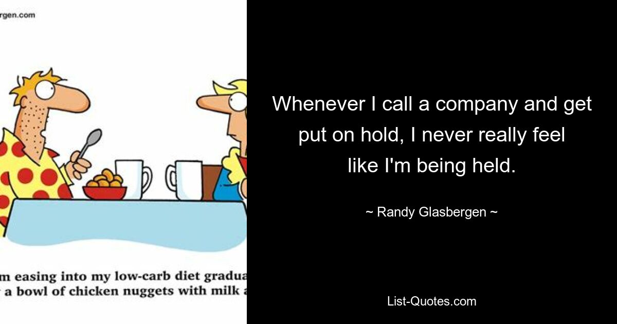 Whenever I call a company and get put on hold, I never really feel like I'm being held. — © Randy Glasbergen